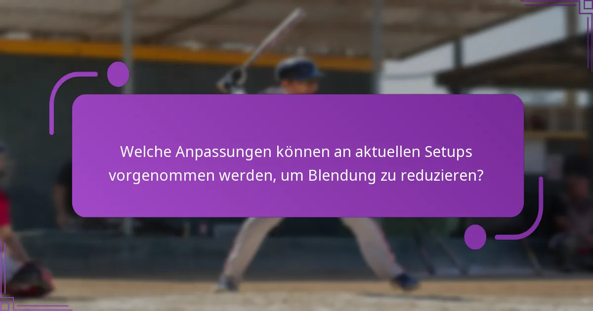Welche Anpassungen können an aktuellen Setups vorgenommen werden, um Blendung zu reduzieren?